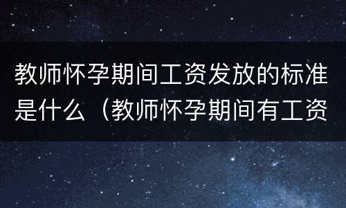 教师怀孕期间工资发放的标准是什么（教师怀孕期间有工资吗?）