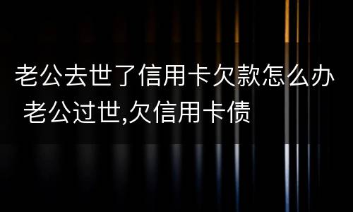 老公去世了信用卡欠款怎么办 老公过世,欠信用卡债
