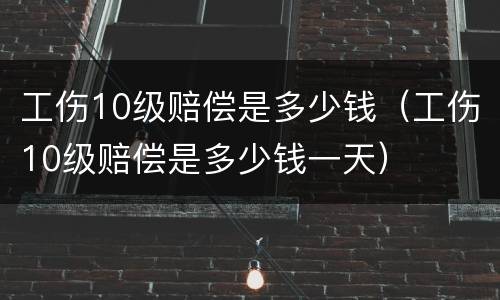 工伤10级赔偿是多少钱（工伤10级赔偿是多少钱一天）