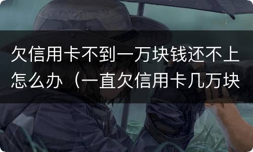 欠信用卡不到一万块钱还不上怎么办（一直欠信用卡几万块钱还不上怎么办）