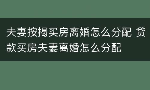 夫妻按揭买房离婚怎么分配 贷款买房夫妻离婚怎么分配