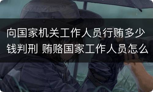 向国家机关工作人员行贿多少钱判刑 贿赂国家工作人员怎么判