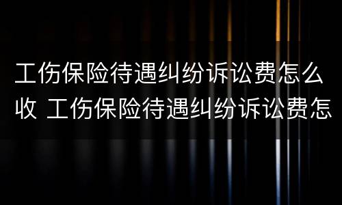 工伤保险待遇纠纷诉讼费怎么收 工伤保险待遇纠纷诉讼费怎么收的