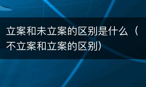 立案和未立案的区别是什么（不立案和立案的区别）