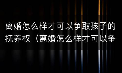 离婚怎么样才可以争取孩子的抚养权（离婚怎么样才可以争取孩子的抚养权呢）