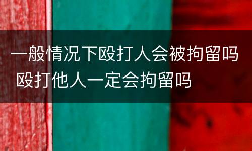 一般情况下殴打人会被拘留吗 殴打他人一定会拘留吗