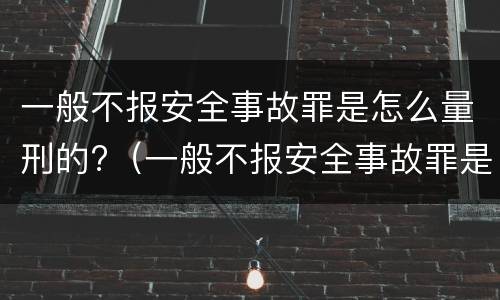 一般不报安全事故罪是怎么量刑的?（一般不报安全事故罪是怎么量刑的呢）
