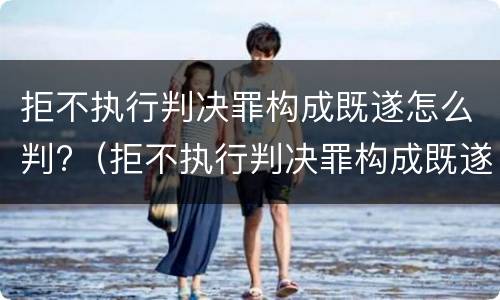 拒不执行判决罪构成既遂怎么判?（拒不执行判决罪构成既遂怎么判）