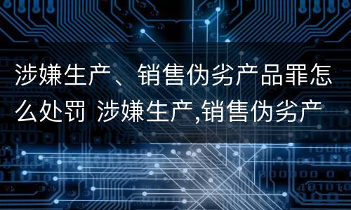 涉嫌生产、销售伪劣产品罪怎么处罚 涉嫌生产,销售伪劣产品罪怎么处罚的