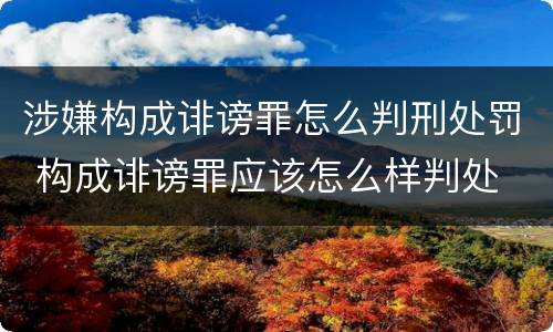 涉嫌构成诽谤罪怎么判刑处罚 构成诽谤罪应该怎么样判处