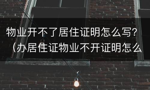 物业开不了居住证明怎么写？（办居住证物业不开证明怎么办）