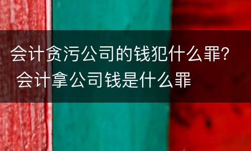 会计贪污公司的钱犯什么罪？ 会计拿公司钱是什么罪
