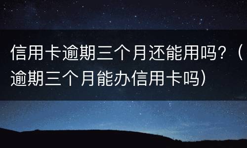 信用卡逾期三个月还能用吗?（逾期三个月能办信用卡吗）