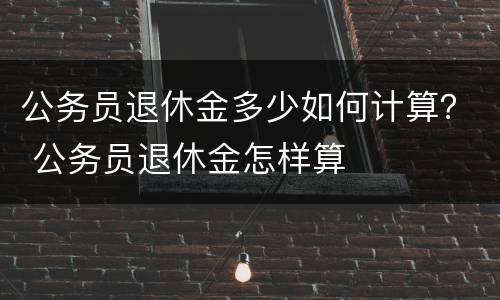 公务员退休金多少如何计算？ 公务员退休金怎样算