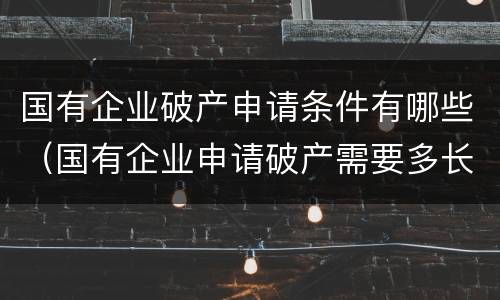 国有企业破产申请条件有哪些（国有企业申请破产需要多长时间）