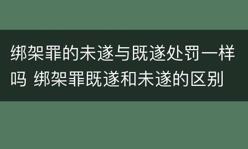 绑架罪的未遂与既遂处罚一样吗 绑架罪既遂和未遂的区别