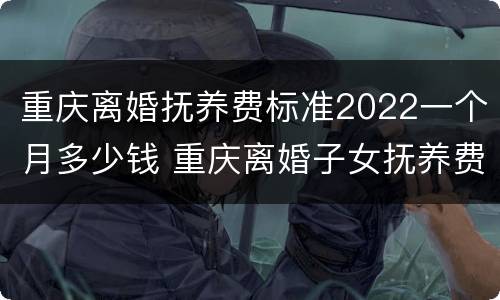 重庆离婚抚养费标准2022一个月多少钱 重庆离婚子女抚养费标准