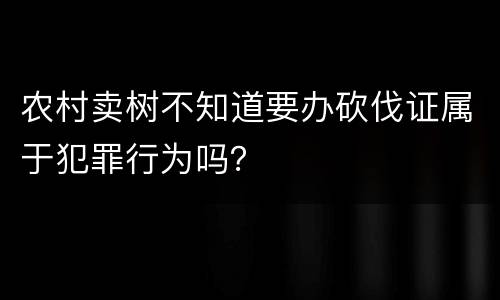农村卖树不知道要办砍伐证属于犯罪行为吗？