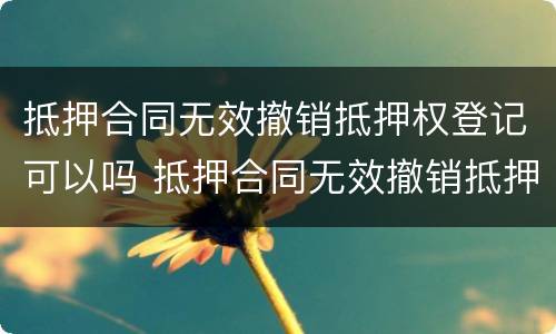 抵押合同无效撤销抵押权登记可以吗 抵押合同无效撤销抵押权登记可以吗为什么