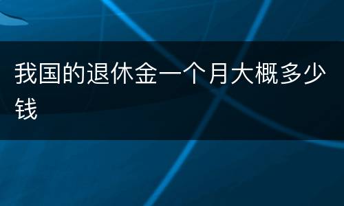 我国的退休金一个月大概多少钱