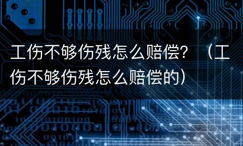 工伤不够伤残怎么赔偿？（工伤不够伤残怎么赔偿的）