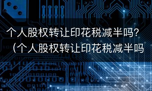 个人股权转让印花税减半吗？（个人股权转让印花税减半吗）