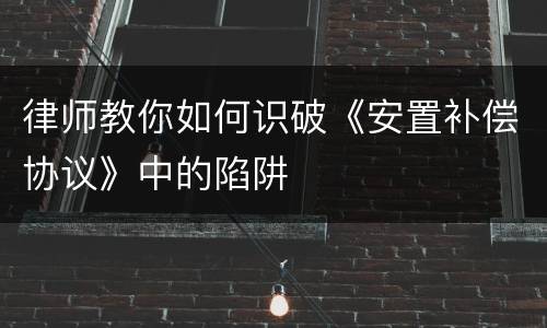 律师教你如何识破《安置补偿协议》中的陷阱