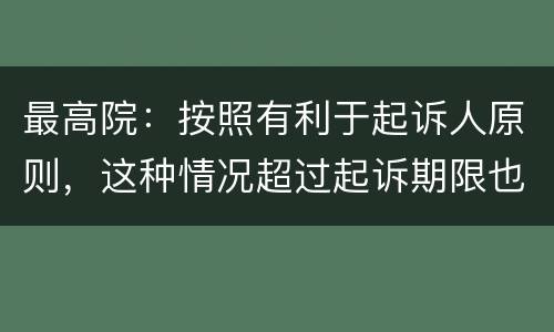 最高院：按照有利于起诉人原则，这种情况超过起诉期限也能诉