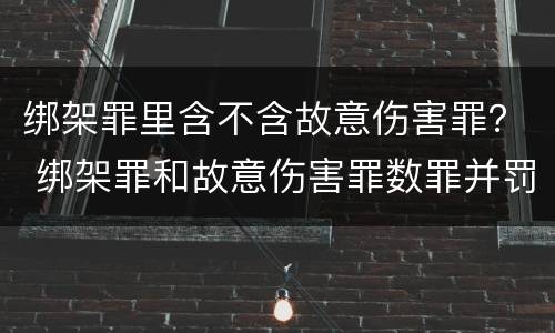 绑架罪里含不含故意伤害罪？ 绑架罪和故意伤害罪数罪并罚