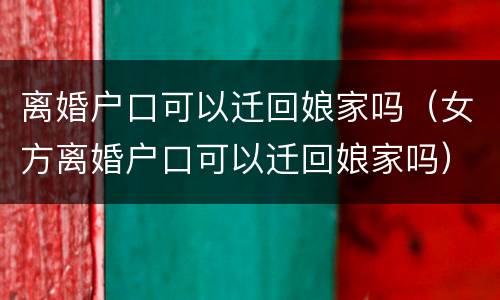 离婚户口可以迁回娘家吗（女方离婚户口可以迁回娘家吗）