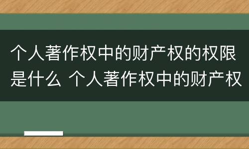 个人著作权中的财产权的权限是什么 个人著作权中的财产权保护期限为多少年