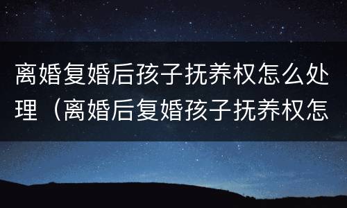 离婚复婚后孩子抚养权怎么处理（离婚后复婚孩子抚养权怎么算）