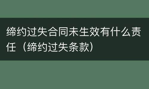 缔约过失合同未生效有什么责任（缔约过失条款）