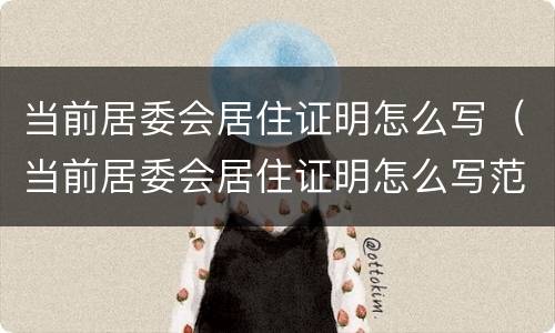 当前居委会居住证明怎么写（当前居委会居住证明怎么写范文）
