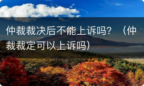 仲裁裁决后不能上诉吗？（仲裁裁定可以上诉吗）