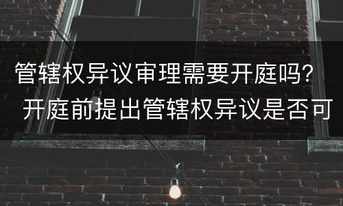 管辖权异议审理需要开庭吗？ 开庭前提出管辖权异议是否可以开庭