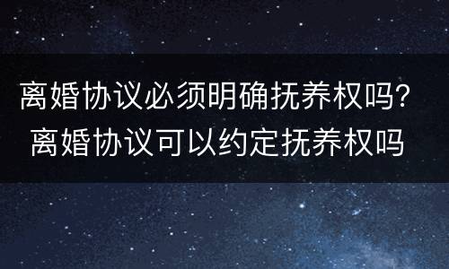 离婚协议必须明确抚养权吗？ 离婚协议可以约定抚养权吗