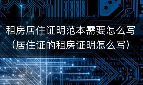 租房居住证明范本需要怎么写（居住证的租房证明怎么写）