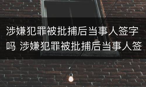 涉嫌犯罪被批捕后当事人签字吗 涉嫌犯罪被批捕后当事人签字吗有效吗