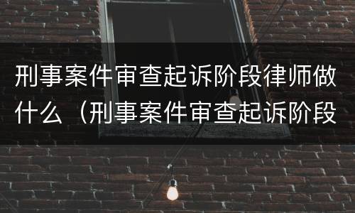 刑事案件审查起诉阶段律师做什么（刑事案件审查起诉阶段律师能做什么）