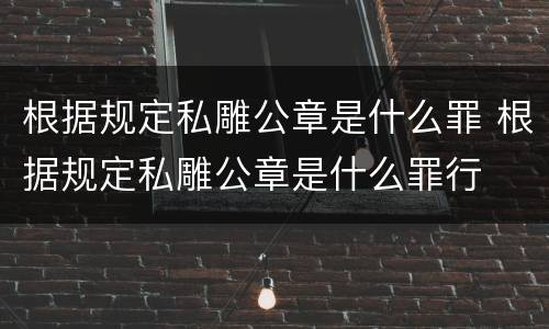 根据规定私雕公章是什么罪 根据规定私雕公章是什么罪行