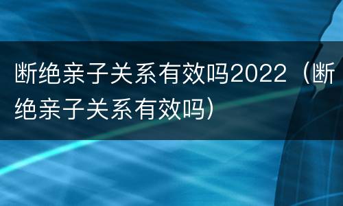 断绝亲子关系有效吗2022（断绝亲子关系有效吗）