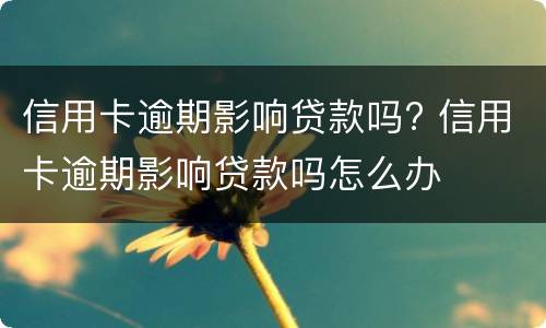 信用卡逾期影响贷款吗? 信用卡逾期影响贷款吗怎么办