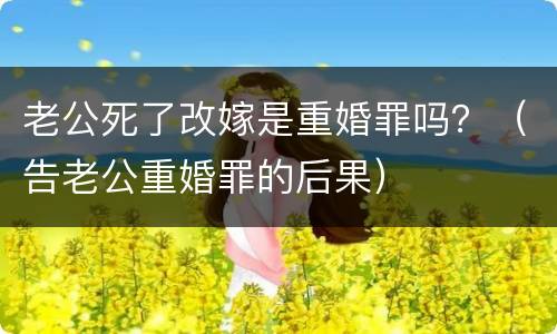 老公死了改嫁是重婚罪吗？（告老公重婚罪的后果）