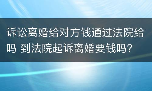 诉讼离婚给对方钱通过法院给吗 到法院起诉离婚要钱吗?