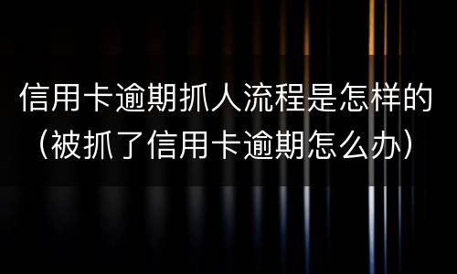 信用卡逾期抓人流程是怎样的（被抓了信用卡逾期怎么办）