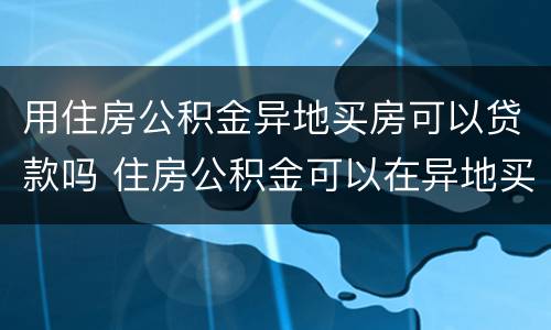 用住房公积金异地买房可以贷款吗 住房公积金可以在异地买房贷款吗