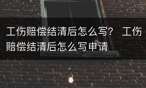 工伤赔偿结清后怎么写？ 工伤赔偿结清后怎么写申请