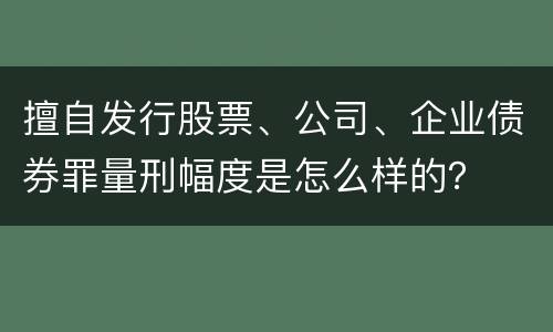 擅自发行股票、公司、企业债券罪量刑幅度是怎么样的？