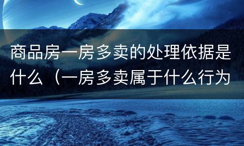 商品房一房多卖的处理依据是什么（一房多卖属于什么行为）